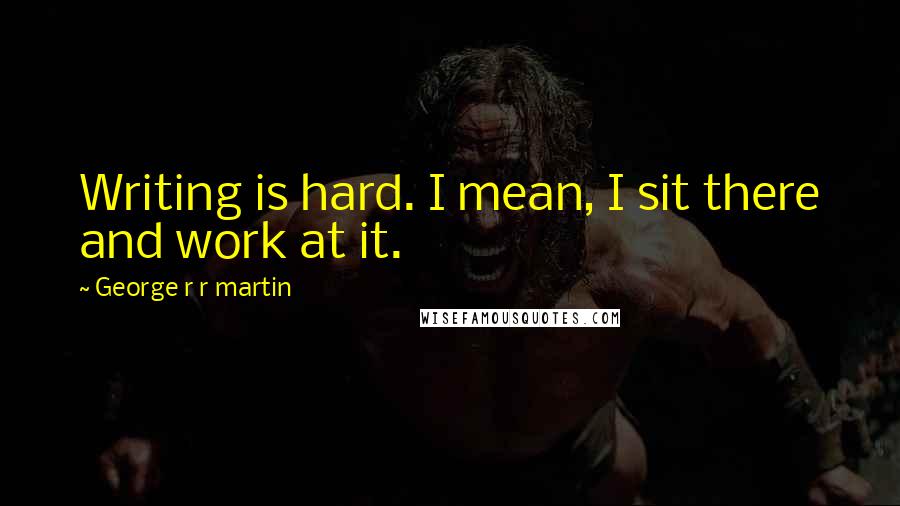 George R R Martin Quotes: Writing is hard. I mean, I sit there and work at it.