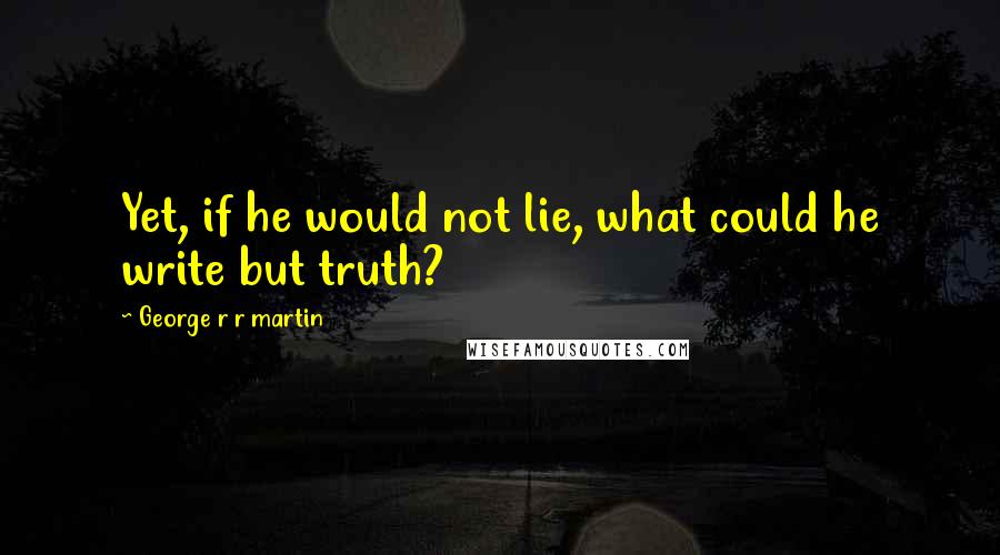 George R R Martin Quotes: Yet, if he would not lie, what could he write but truth?