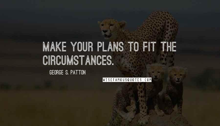 George S. Patton Quotes: Make your plans to fit the circumstances.