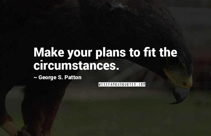 George S. Patton Quotes: Make your plans to fit the circumstances.