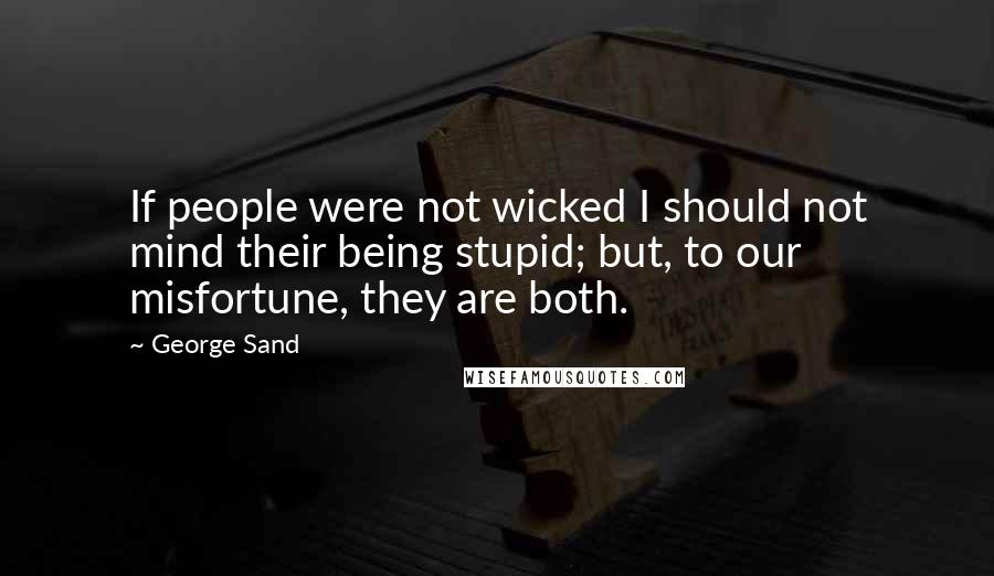 George Sand Quotes: If people were not wicked I should not mind their being stupid; but, to our misfortune, they are both.