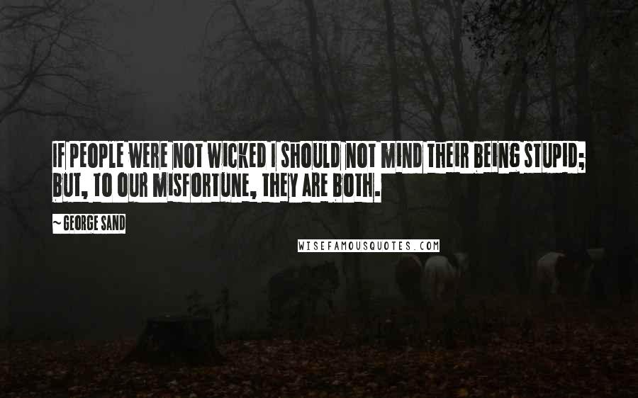 George Sand Quotes: If people were not wicked I should not mind their being stupid; but, to our misfortune, they are both.