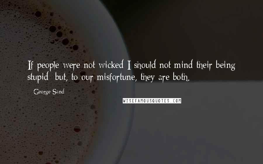 George Sand Quotes: If people were not wicked I should not mind their being stupid; but, to our misfortune, they are both.