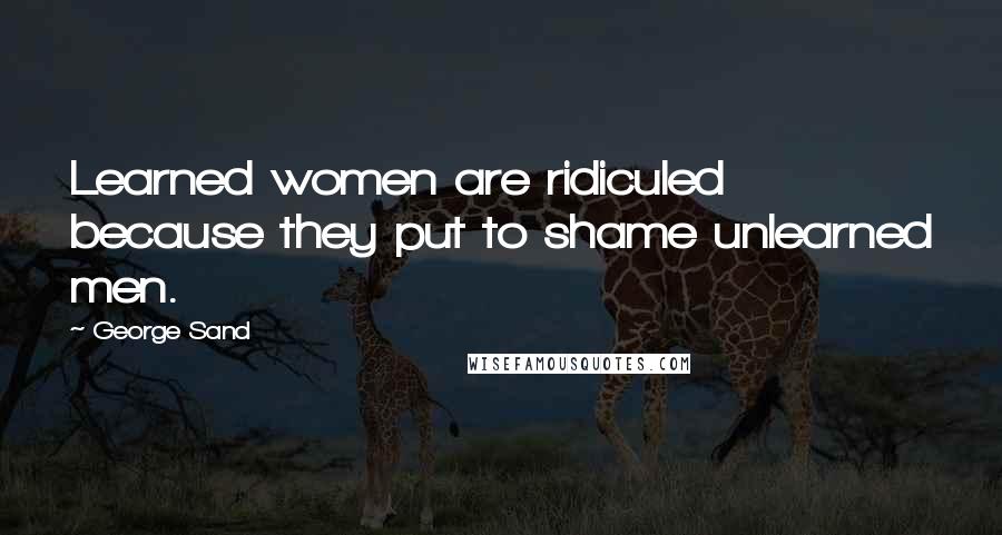 George Sand Quotes: Learned women are ridiculed because they put to shame unlearned men.