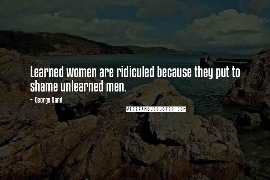 George Sand Quotes: Learned women are ridiculed because they put to shame unlearned men.