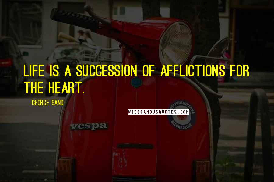 George Sand Quotes: Life is a succession of afflictions for the heart.