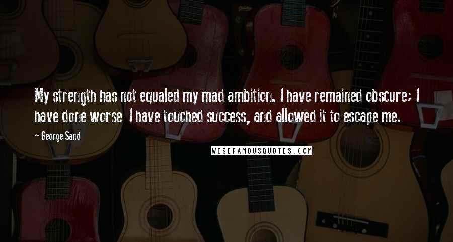 George Sand Quotes: My strength has not equaled my mad ambition. I have remained obscure; I have done worse  I have touched success, and allowed it to escape me.