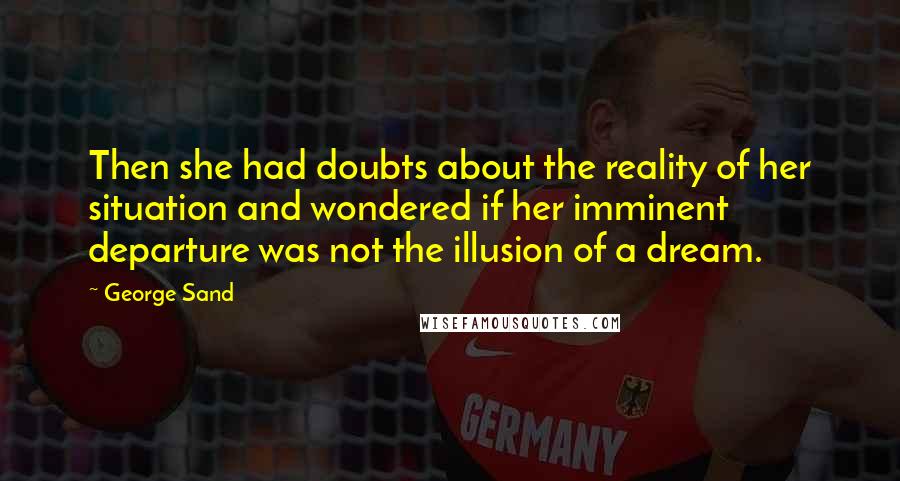 George Sand Quotes: Then she had doubts about the reality of her situation and wondered if her imminent departure was not the illusion of a dream.