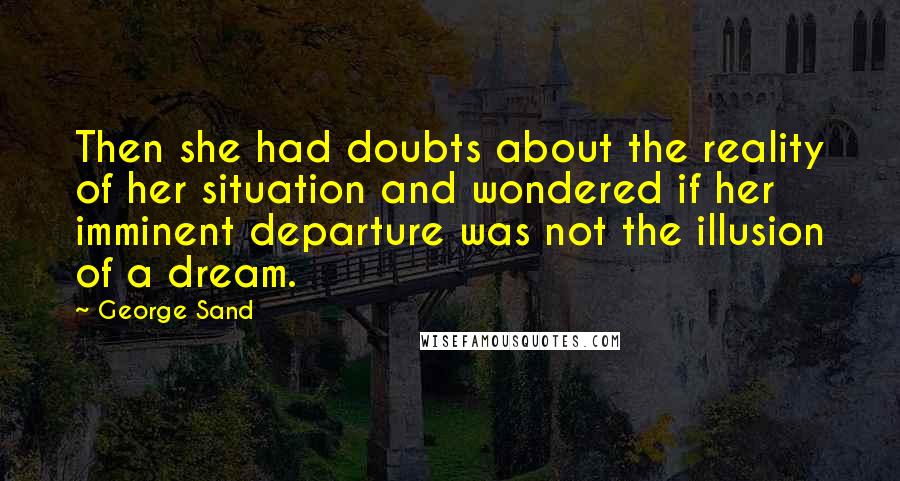 George Sand Quotes: Then she had doubts about the reality of her situation and wondered if her imminent departure was not the illusion of a dream.