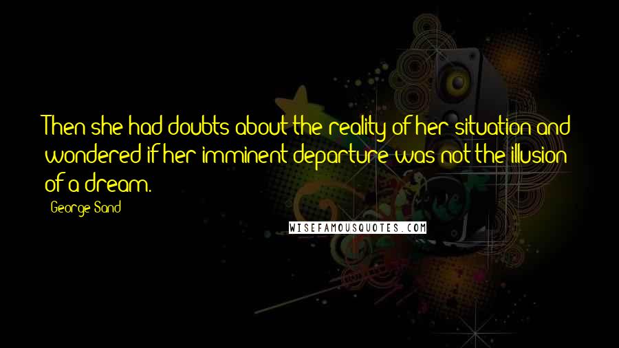 George Sand Quotes: Then she had doubts about the reality of her situation and wondered if her imminent departure was not the illusion of a dream.