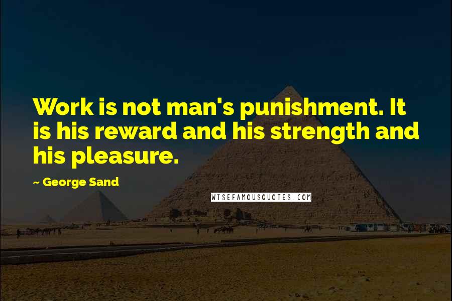 George Sand Quotes: Work is not man's punishment. It is his reward and his strength and his pleasure.