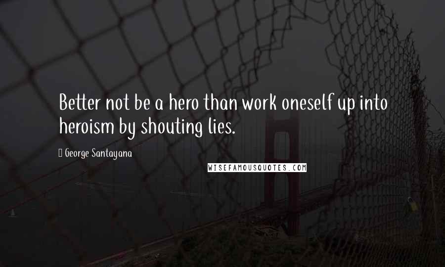 George Santayana Quotes: Better not be a hero than work oneself up into heroism by shouting lies.