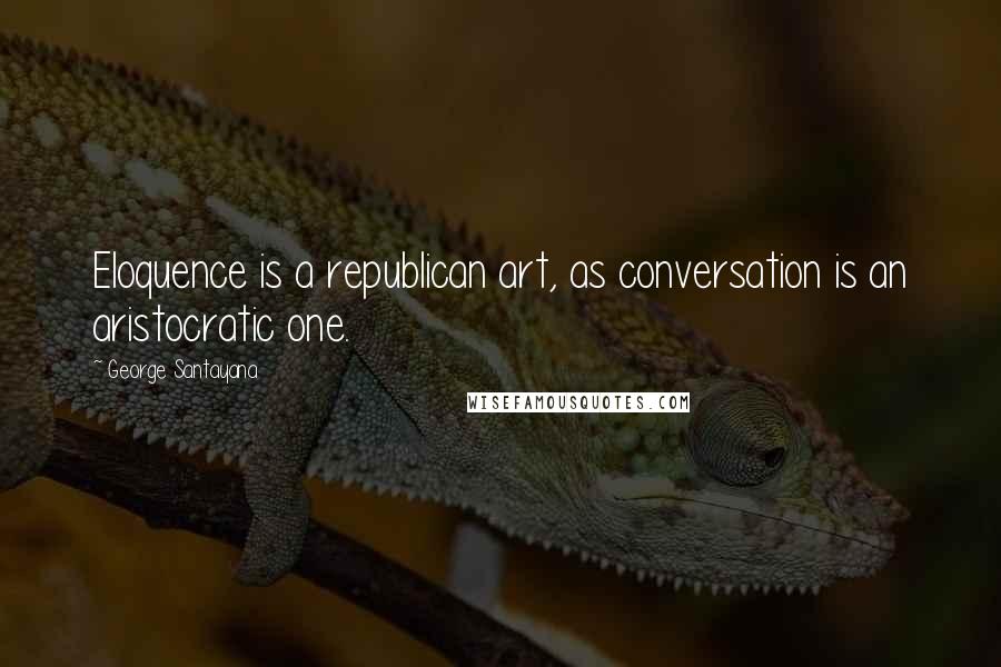 George Santayana Quotes: Eloquence is a republican art, as conversation is an aristocratic one.