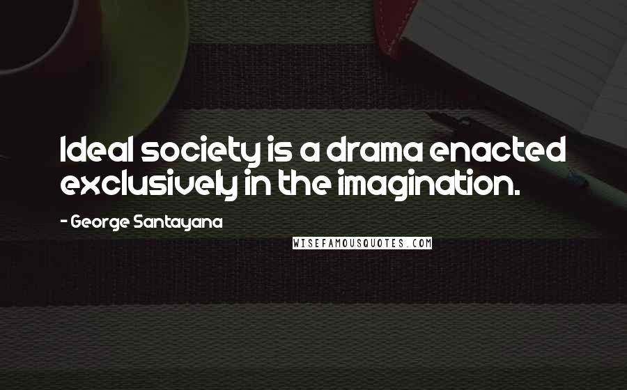 George Santayana Quotes: Ideal society is a drama enacted exclusively in the imagination.