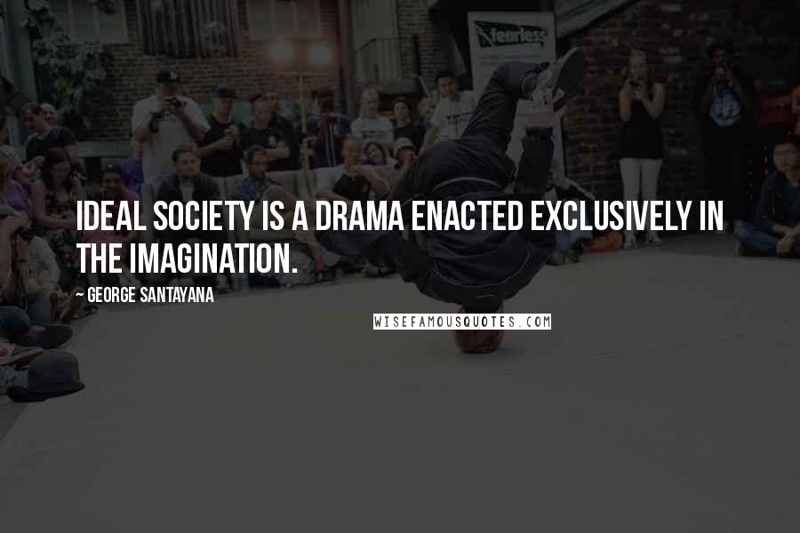 George Santayana Quotes: Ideal society is a drama enacted exclusively in the imagination.