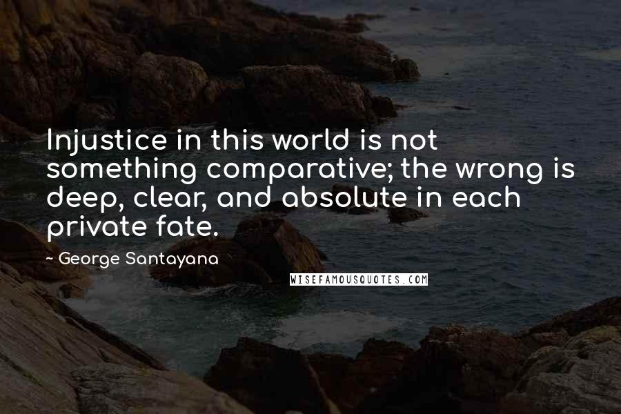 George Santayana Quotes: Injustice in this world is not something comparative; the wrong is deep, clear, and absolute in each private fate.