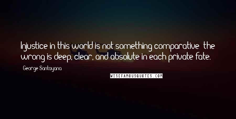 George Santayana Quotes: Injustice in this world is not something comparative; the wrong is deep, clear, and absolute in each private fate.