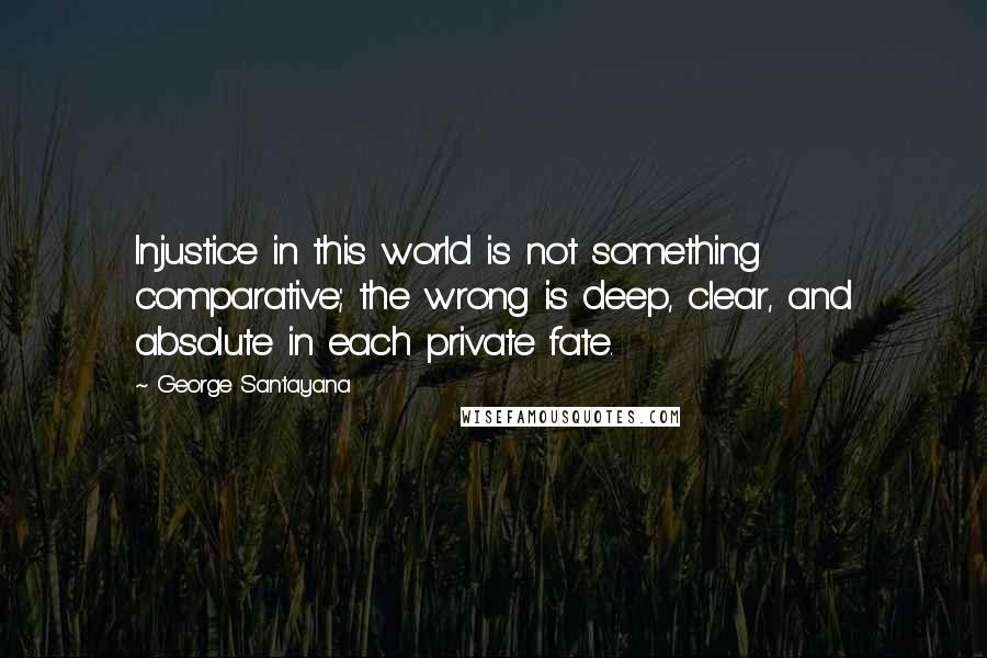 George Santayana Quotes: Injustice in this world is not something comparative; the wrong is deep, clear, and absolute in each private fate.