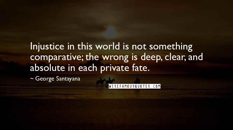 George Santayana Quotes: Injustice in this world is not something comparative; the wrong is deep, clear, and absolute in each private fate.