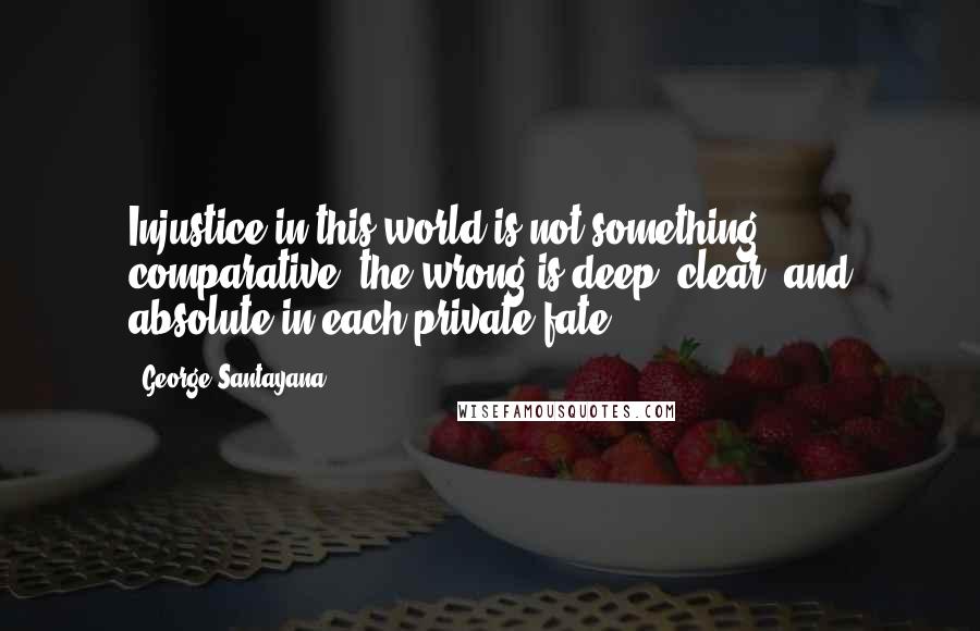 George Santayana Quotes: Injustice in this world is not something comparative; the wrong is deep, clear, and absolute in each private fate.