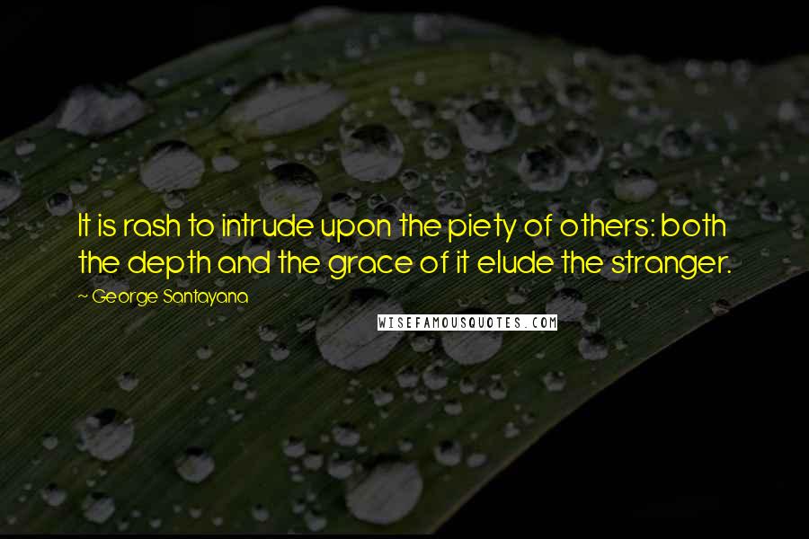 George Santayana Quotes: It is rash to intrude upon the piety of others: both the depth and the grace of it elude the stranger.