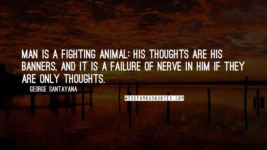 George Santayana Quotes: Man is a fighting animal; his thoughts are his banners, and it is a failure of nerve in him if they are only thoughts.