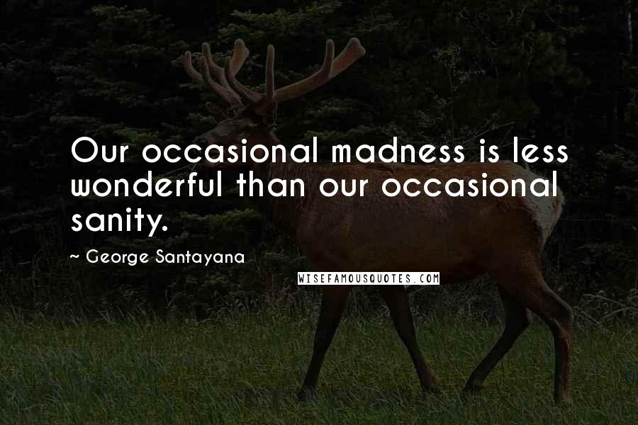 George Santayana Quotes: Our occasional madness is less wonderful than our occasional sanity.