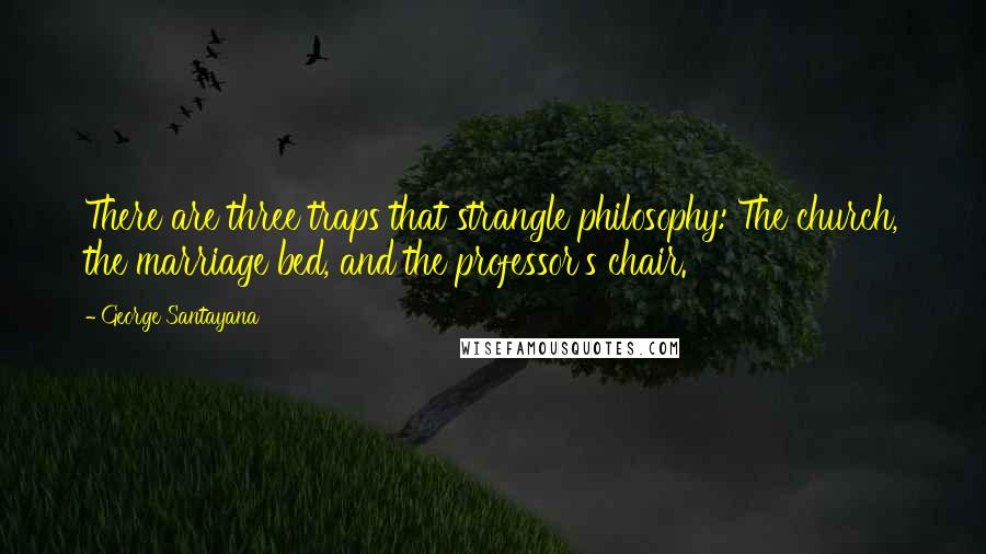 George Santayana Quotes: There are three traps that strangle philosophy: The church, the marriage bed, and the professor's chair.