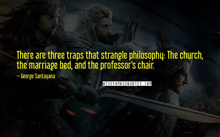 George Santayana Quotes: There are three traps that strangle philosophy: The church, the marriage bed, and the professor's chair.