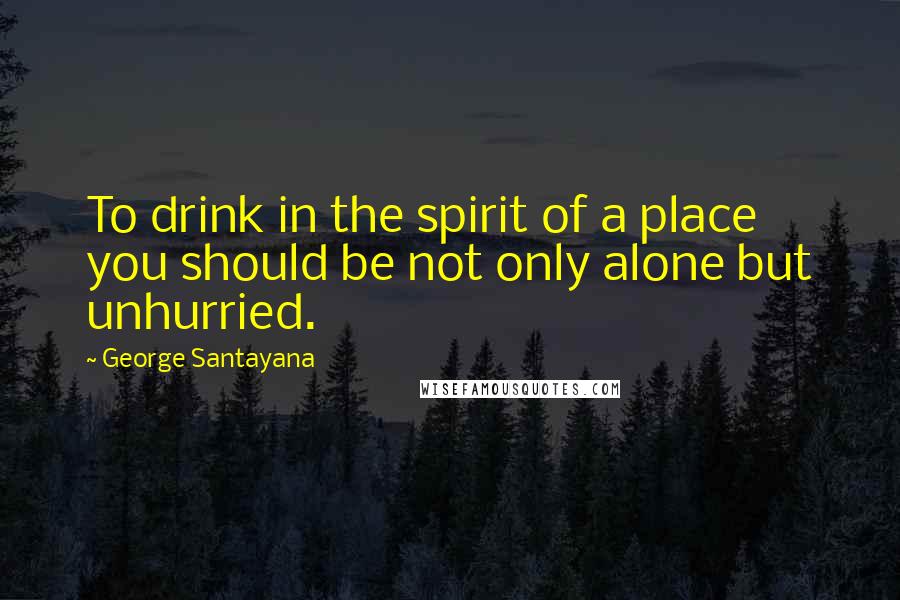 George Santayana Quotes: To drink in the spirit of a place you should be not only alone but unhurried.