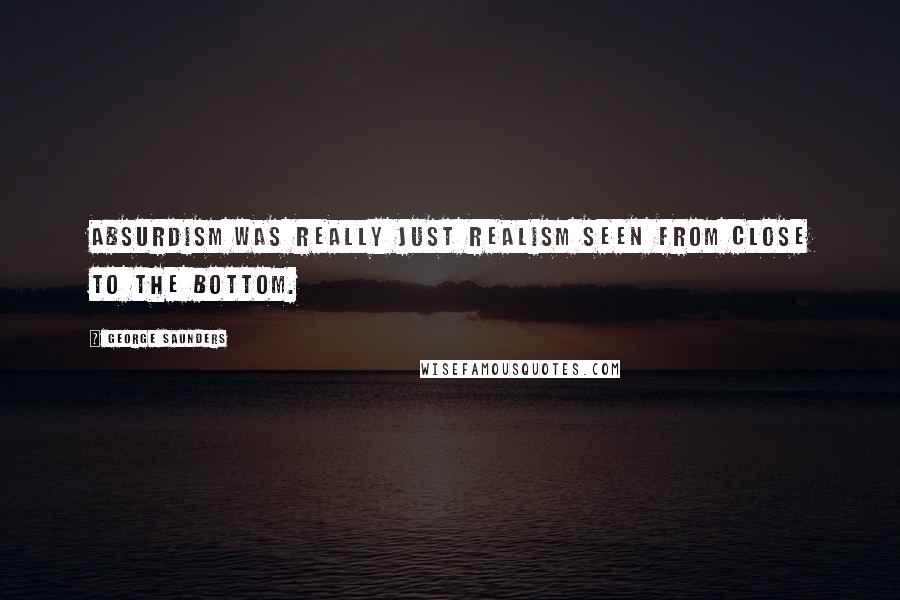 George Saunders Quotes: Absurdism was really just realism seen from close to the bottom.