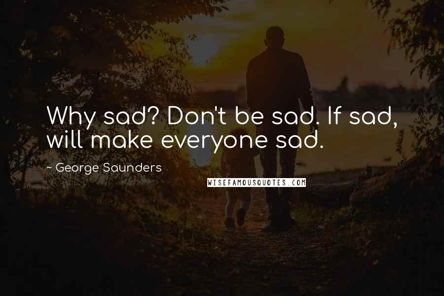 George Saunders Quotes: Why sad? Don't be sad. If sad, will make everyone sad.