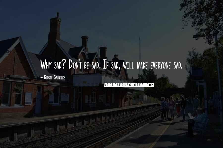 George Saunders Quotes: Why sad? Don't be sad. If sad, will make everyone sad.