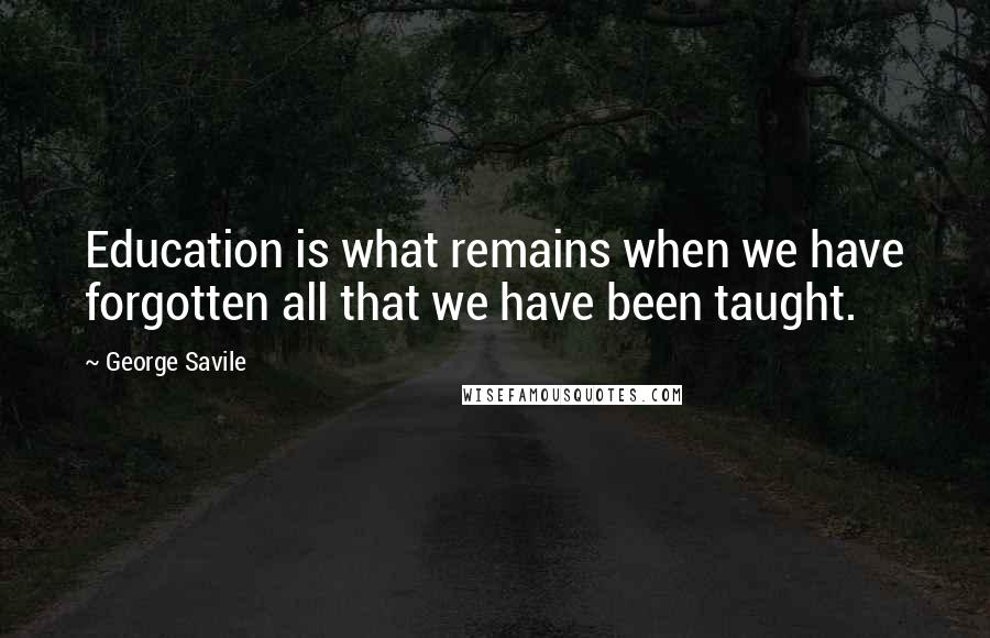 George Savile Quotes: Education is what remains when we have forgotten all that we have been taught.