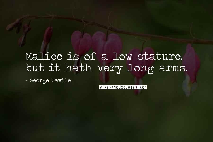 George Savile Quotes: Malice is of a low stature, but it hath very long arms.