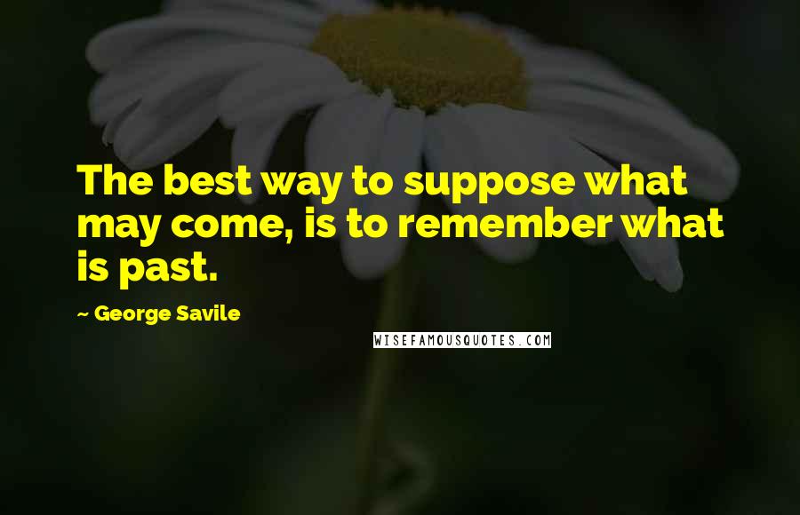 George Savile Quotes: The best way to suppose what may come, is to remember what is past.