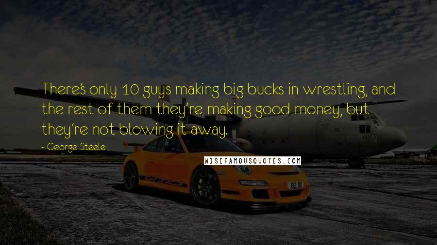 George Steele Quotes: There's only 10 guys making big bucks in wrestling, and the rest of them they're making good money, but they're not blowing it away.