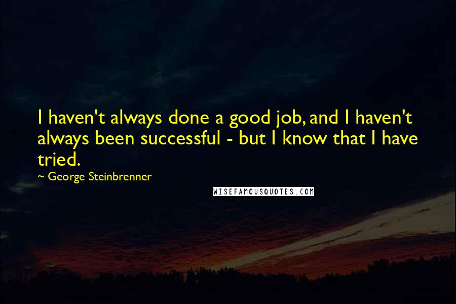 George Steinbrenner Quotes: I haven't always done a good job, and I haven't always been successful - but I know that I have tried.