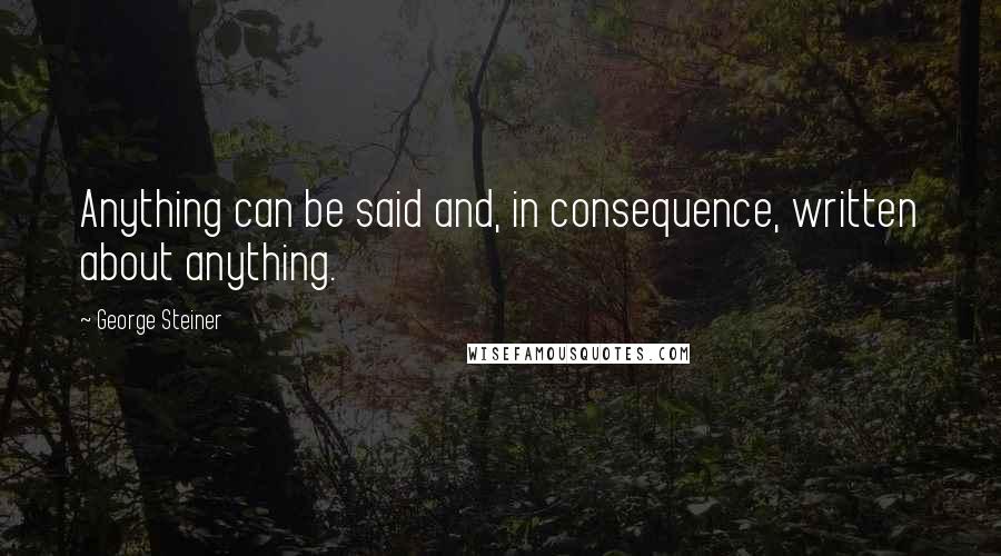 George Steiner Quotes: Anything can be said and, in consequence, written about anything.