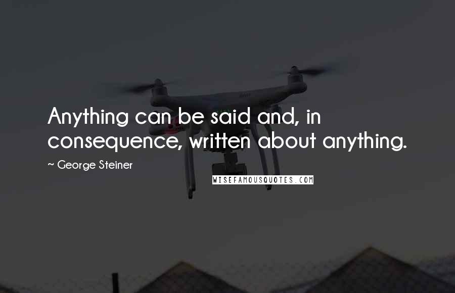 George Steiner Quotes: Anything can be said and, in consequence, written about anything.