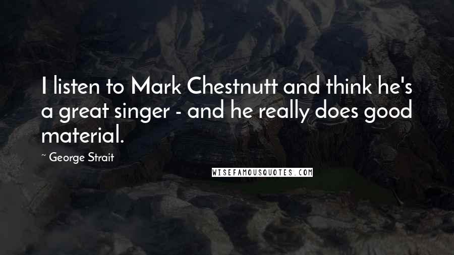 George Strait Quotes: I listen to Mark Chestnutt and think he's a great singer - and he really does good material.