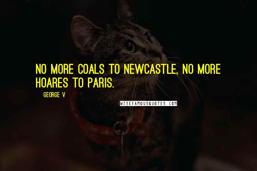 George V Quotes: No more coals to Newcastle, no more Hoares to Paris.