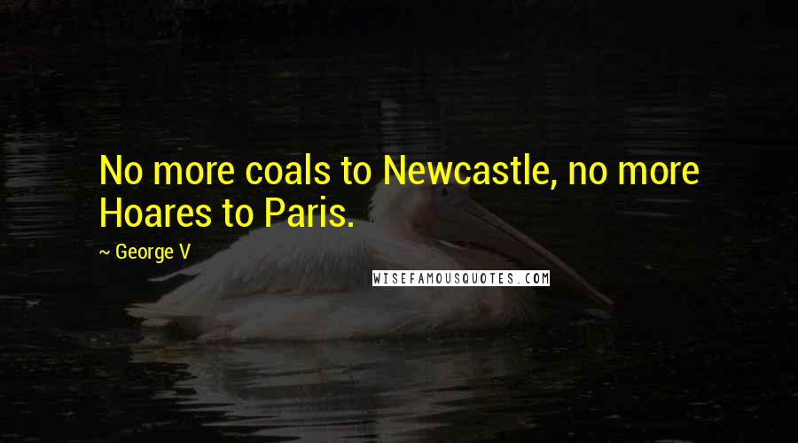 George V Quotes: No more coals to Newcastle, no more Hoares to Paris.