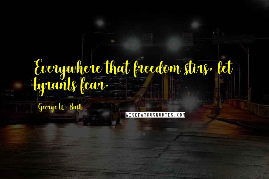 George W. Bush Quotes: Everywhere that freedom stirs, let tyrants fear.