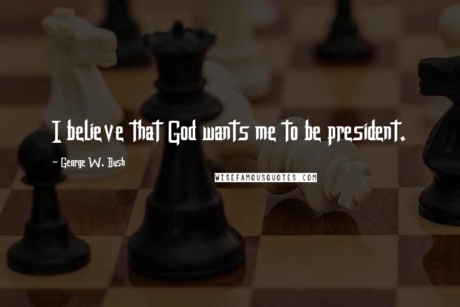 George W. Bush Quotes: I believe that God wants me to be president.