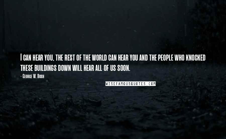 George W. Bush Quotes: I can hear you, the rest of the world can hear you and the people who knocked these buildings down will hear all of us soon.