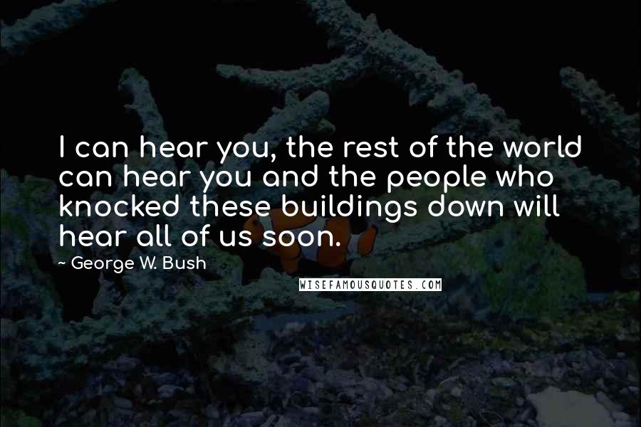 George W. Bush Quotes: I can hear you, the rest of the world can hear you and the people who knocked these buildings down will hear all of us soon.