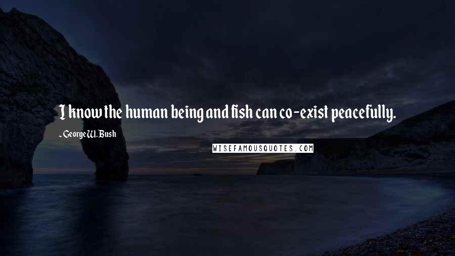 George W. Bush Quotes: I know the human being and fish can co-exist peacefully.