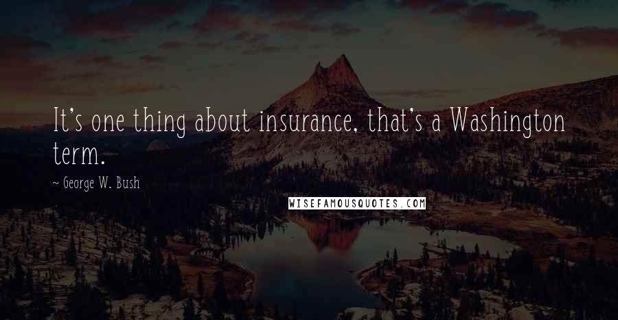 George W. Bush Quotes: It's one thing about insurance, that's a Washington term.