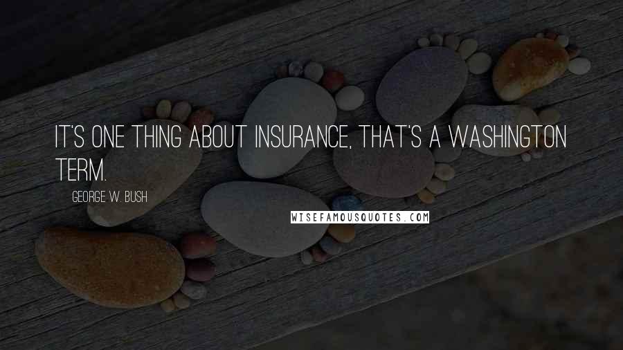 George W. Bush Quotes: It's one thing about insurance, that's a Washington term.